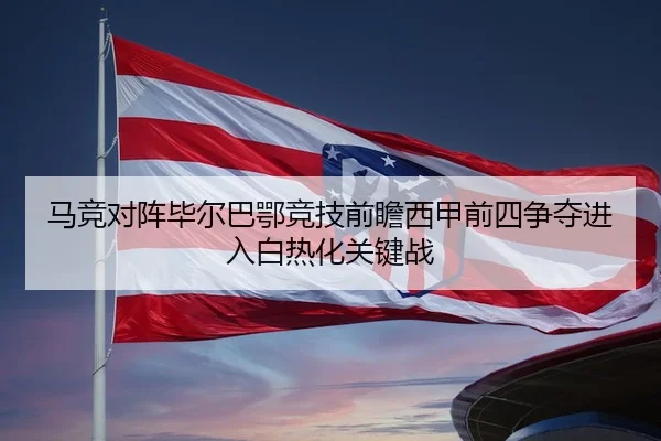 马竞对阵毕尔巴鄂竞技前瞻西甲前四争夺进入白热化关键战