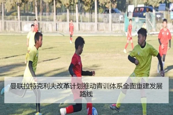 曼联拉特克利夫改革计划推动青训体系全面重建发展路线