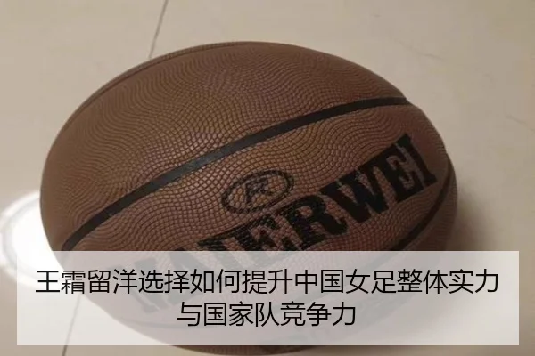 王霜留洋选择如何提升中国女足整体实力与国家队竞争力