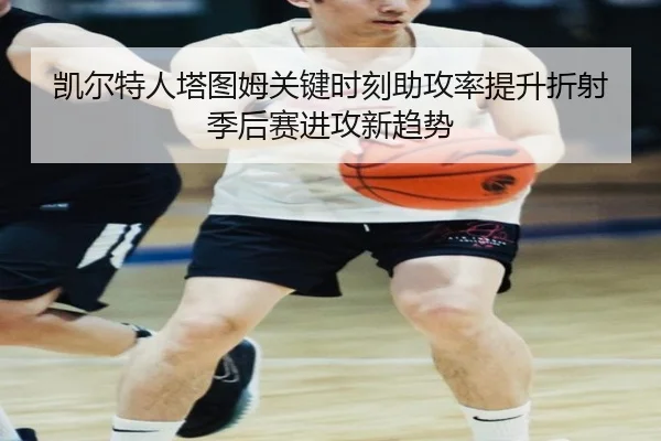 凯尔特人塔图姆关键时刻助攻率提升折射季后赛进攻新趋势