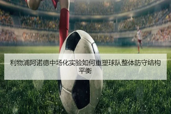 利物浦阿诺德中场化实验如何重塑球队整体防守结构平衡