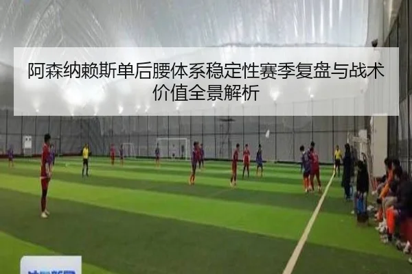 阿森纳赖斯单后腰体系稳定性赛季复盘与战术价值全景解析