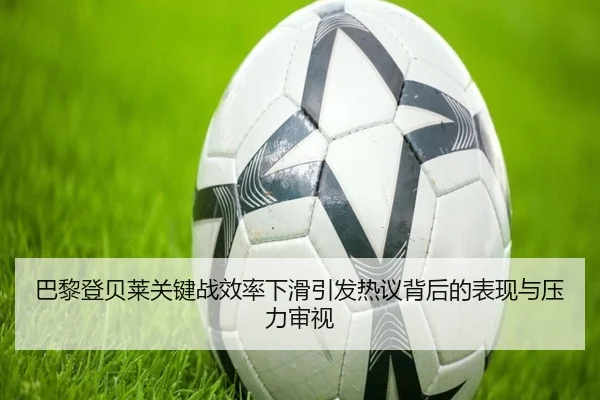 巴黎登贝莱关键战效率下滑引发热议背后的表现与压力审视