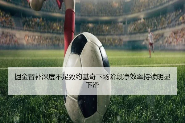掘金替补深度不足致约基奇下场阶段净效率持续明显下滑