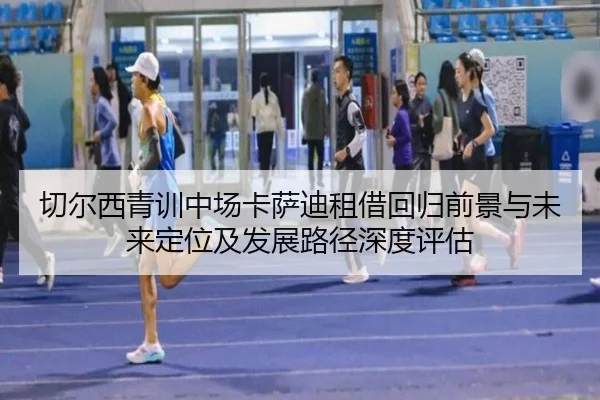 切尔西青训中场卡萨迪租借回归前景与未来定位及发展路径深度评估
