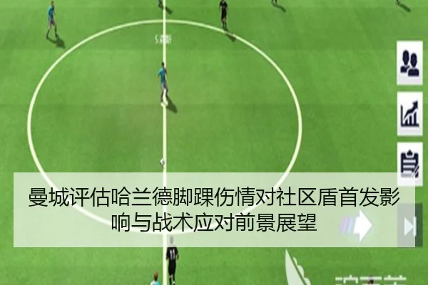 曼城评估哈兰德脚踝伤情对社区盾首发影响与战术应对前景展望