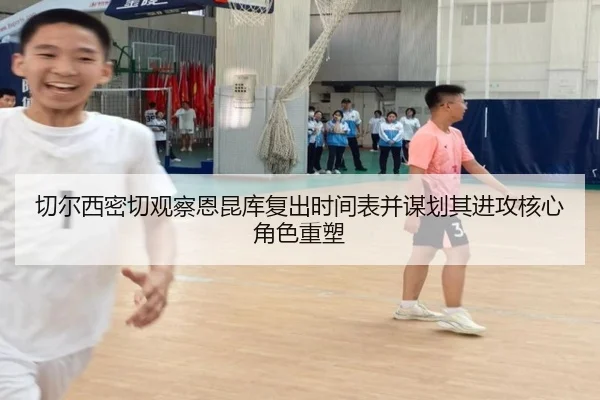 切尔西密切观察恩昆库复出时间表并谋划其进攻核心角色重塑