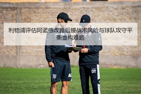 利物浦评估阿诺德改踢后腰战术风险与球队攻守平衡重构难题