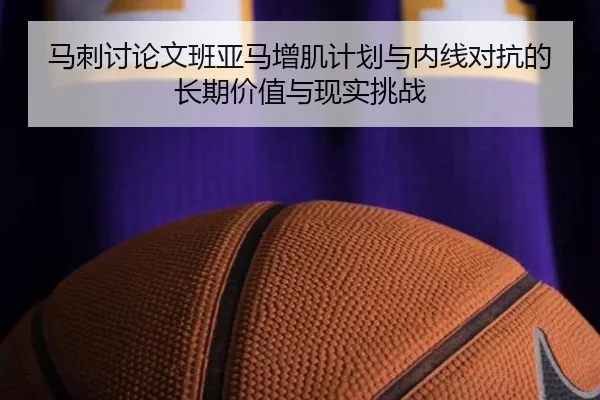 马刺讨论文班亚马增肌计划与内线对抗的长期价值与现实挑战
