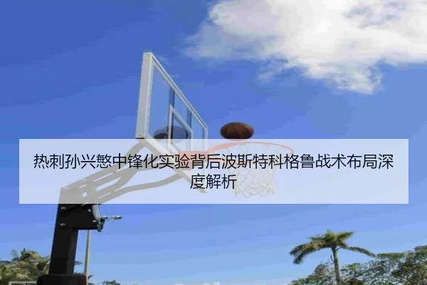热刺孙兴慜中锋化实验背后波斯特科格鲁战术布局深度解析
