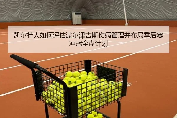 凯尔特人如何评估波尔津吉斯伤病管理并布局季后赛冲冠全盘计划