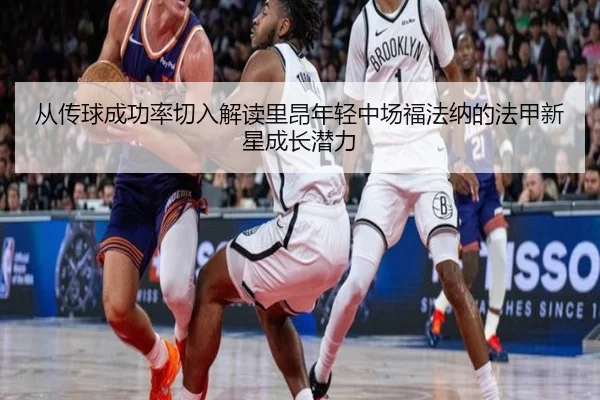 从传球成功率切入解读里昂年轻中场福法纳的法甲新星成长潜力