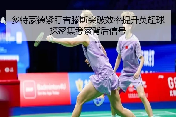 多特蒙德紧盯吉滕斯突破效率提升英超球探密集考察背后信号