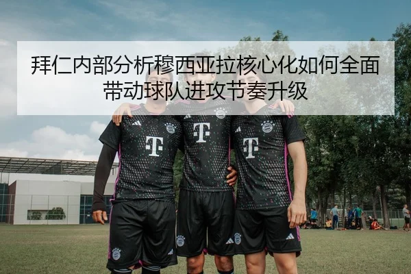 拜仁内部分析穆西亚拉核心化如何全面带动球队进攻节奏升级