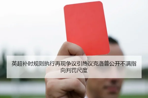 英超补时规则执行再现争议引热议克洛普公开不满指向判罚尺度