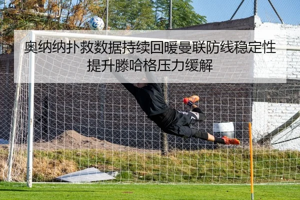 奥纳纳扑救数据持续回暖曼联防线稳定性提升滕哈格压力缓解