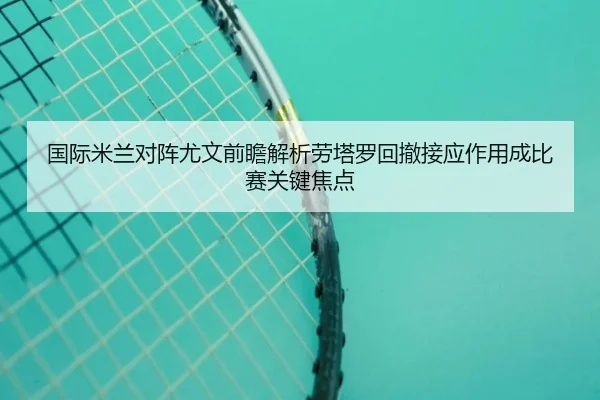 国际米兰对阵尤文前瞻解析劳塔罗回撤接应作用成比赛关键焦点