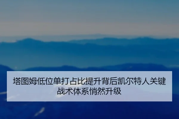 塔图姆低位单打占比提升背后凯尔特人关键战术体系悄然升级