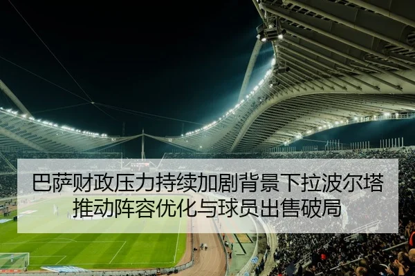 巴萨财政压力持续加剧背景下拉波尔塔推动阵容优化与球员出售破局